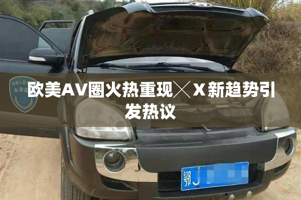 欧美AV圈火热重现╳Ⅹ新趋势引发热议