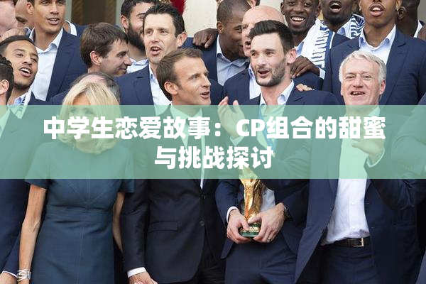中学生恋爱故事：CP组合的甜蜜与挑战探讨
