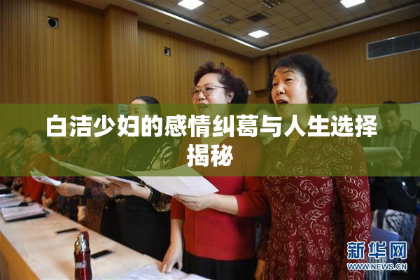 白洁少妇的感情纠葛与人生选择揭秘