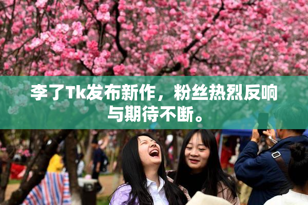 李了Tk发布新作，粉丝热烈反响与期待不断。