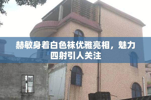 赫敏身着白色袜优雅亮相，魅力四射引人关注