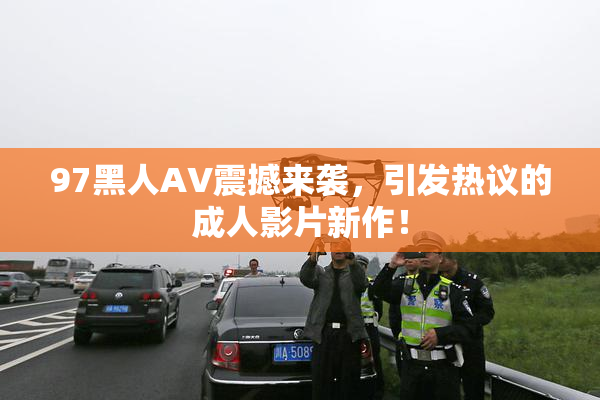 97黑人AV震撼来袭，引发热议的成人影片新作！
