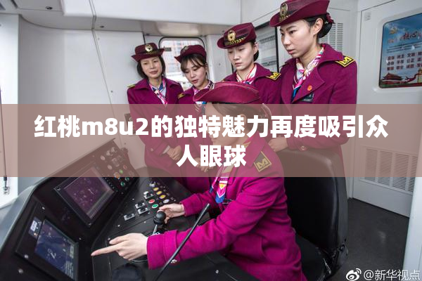 红桃m8u2的独特魅力再度吸引众人眼球