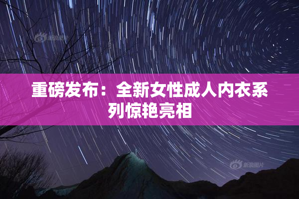 重磅发布：全新女性成人内衣系列惊艳亮相