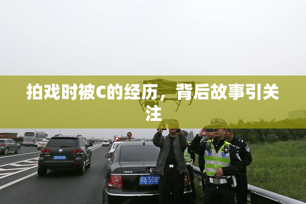 拍戏时被C的经历，背后故事引关注