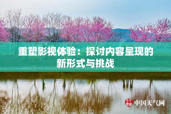 重塑影视体验：探讨内容呈现的新形式与挑战