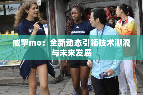 威擎mo：全新动态引领技术潮流与未来发展