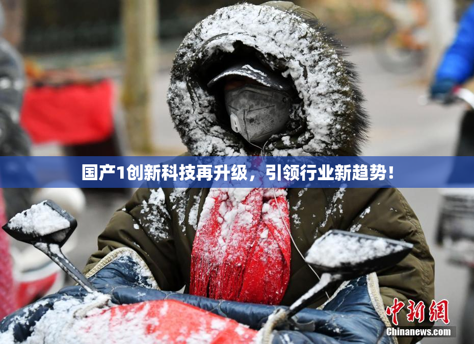 国产1创新科技再升级，引领行业新趋势！