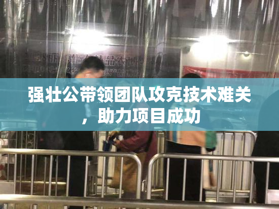 强壮公带领团队攻克技术难关，助力项目成功