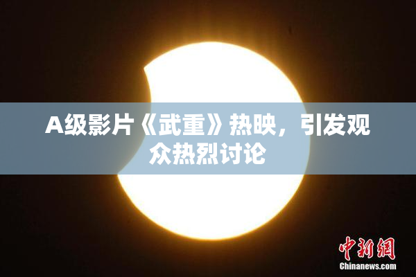 A级影片《武重》热映，引发观众热烈讨论