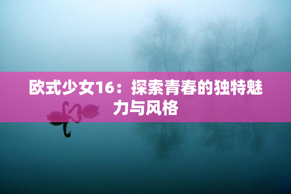欧式少女16：探索青春的独特魅力与风格