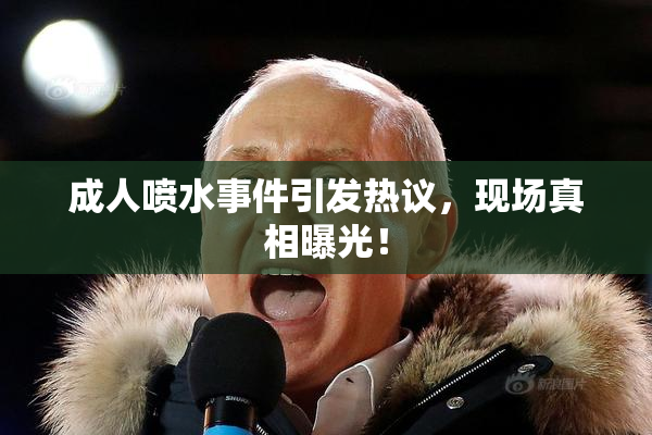 成人喷水事件引发热议，现场真相曝光！