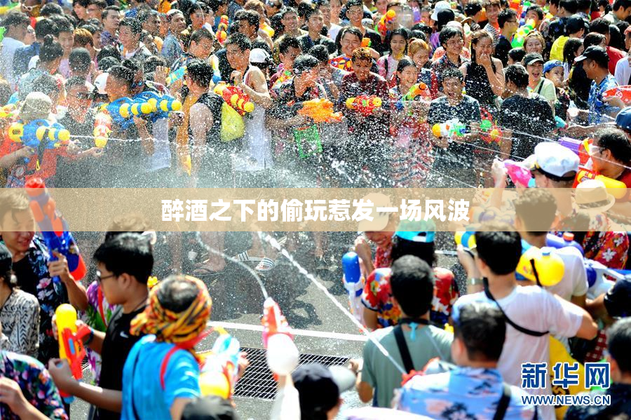 醉酒之下的偷玩惹发一场风波