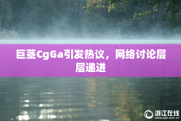 巨茎CgGa引发热议，网络讨论层层递进