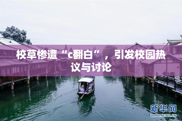 校草惨遭“c翻白”，引发校园热议与讨论