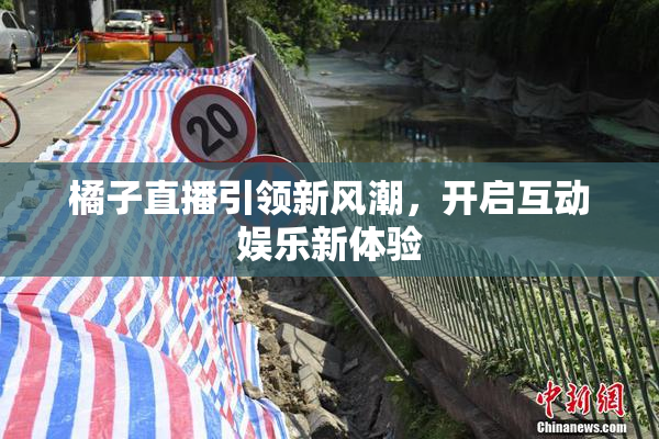 橘子直播引领新风潮，开启互动娱乐新体验