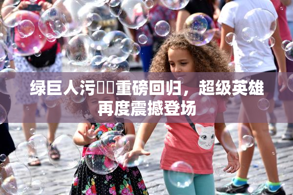 绿巨人污❌‌重磅回归，超级英雄再度震撼登场