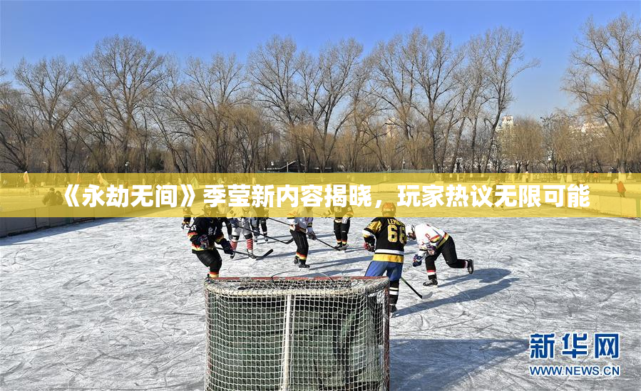 《永劫无间》季莹新内容揭晓，玩家热议无限可能