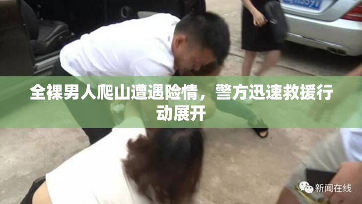 全裸男人爬山遭遇险情，警方迅速救援行动展开