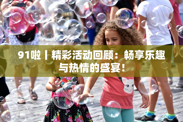91啦丨精彩活动回顾：畅享乐趣与热情的盛宴！