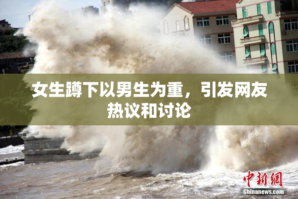 女生蹲下以男生为重，引发网友热议和讨论