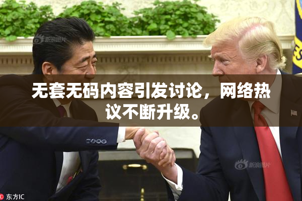 无套无码内容引发讨论，网络热议不断升级。
