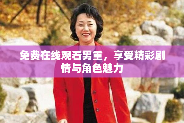 免费在线观看男重，享受精彩剧情与角色魅力