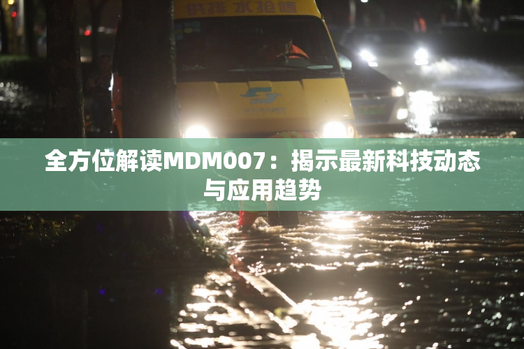 全方位解读MDM007：揭示最新科技动态与应用趋势