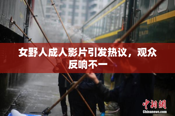 女野人成人影片引发热议，观众反响不一