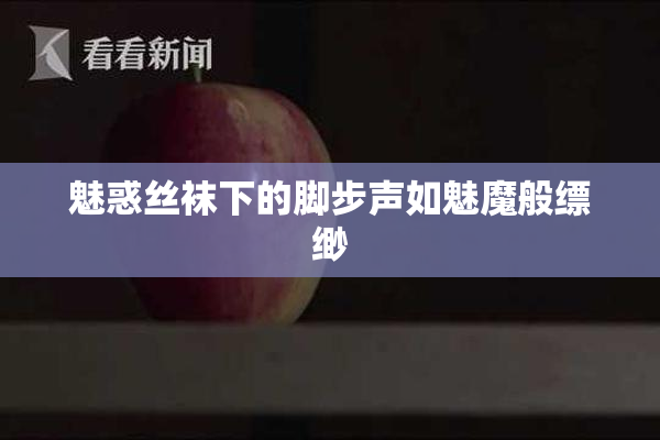魅惑丝袜下的脚步声如魅魔般缥缈