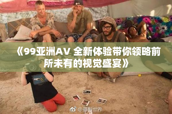 《99亚洲AV 全新体验带你领略前所未有的视觉盛宴》