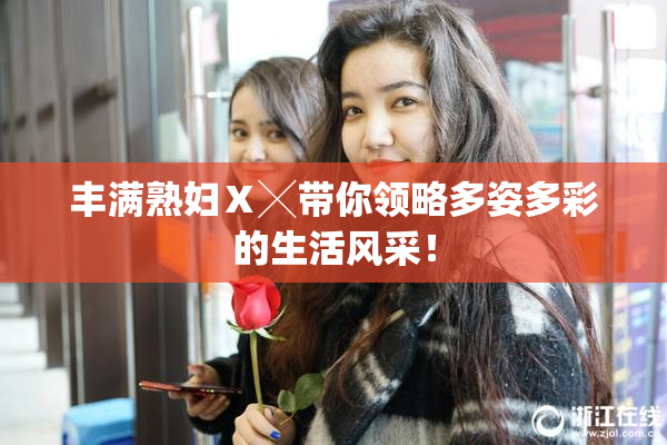丰满熟妇Ⅹ╳带你领略多姿多彩的生活风采！