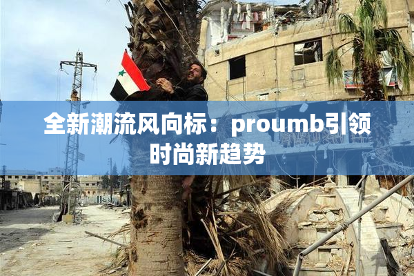 全新潮流风向标：proumb引领时尚新趋势