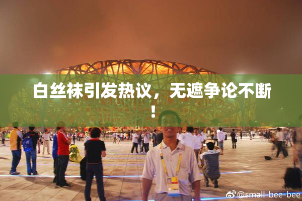 白丝袜引发热议，无遮争论不断！
