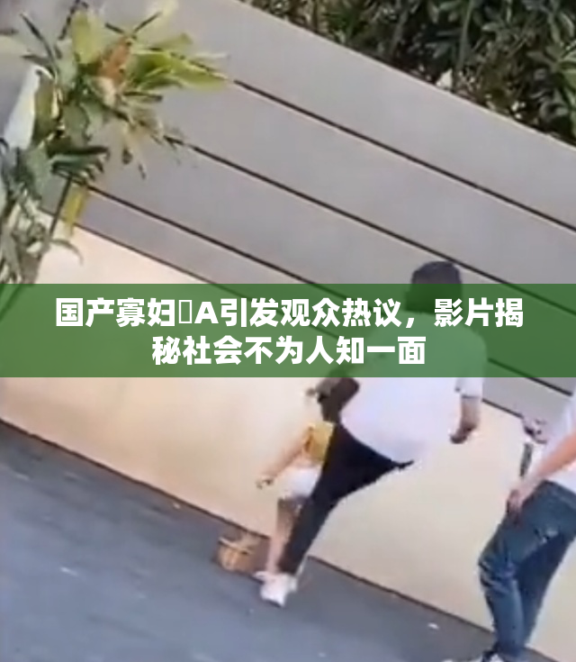 国产寡妇婬A引发观众热议，影片揭秘社会不为人知一面