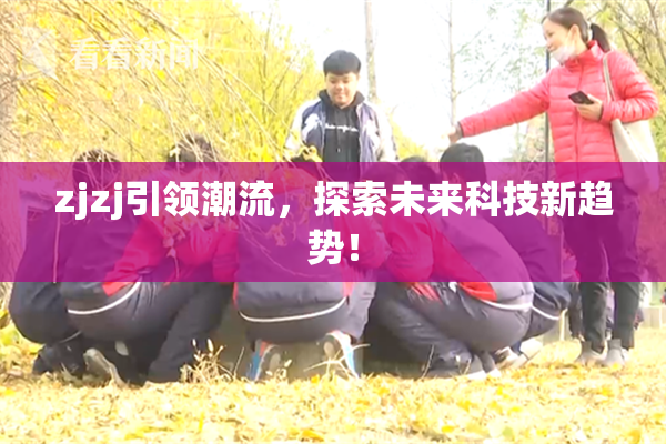zjzj引领潮流，探索未来科技新趋势！