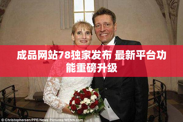 成品网站78独家发布 最新平台功能重磅升级