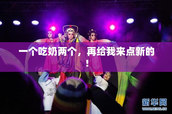 一个吃奶两个，再给我来点新的！