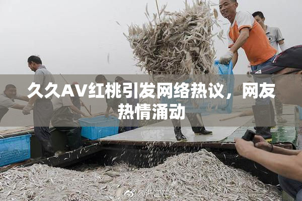 久久AV红桃引发网络热议，网友热情涌动