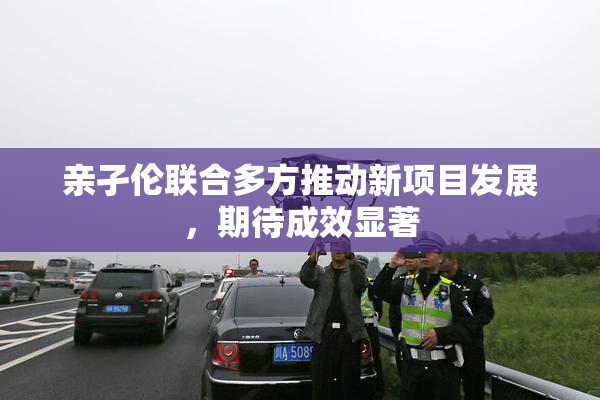 亲孑伦联合多方推动新项目发展，期待成效显著