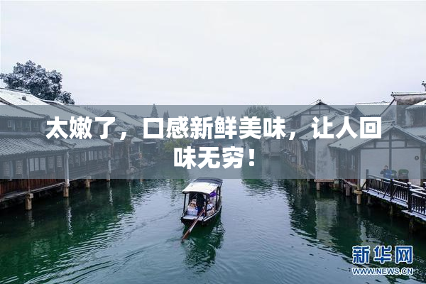 太嫩了，口感新鲜美味，让人回味无穷！