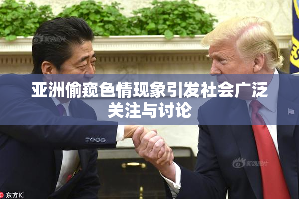 亚洲偷窥色情现象引发社会广泛关注与讨论