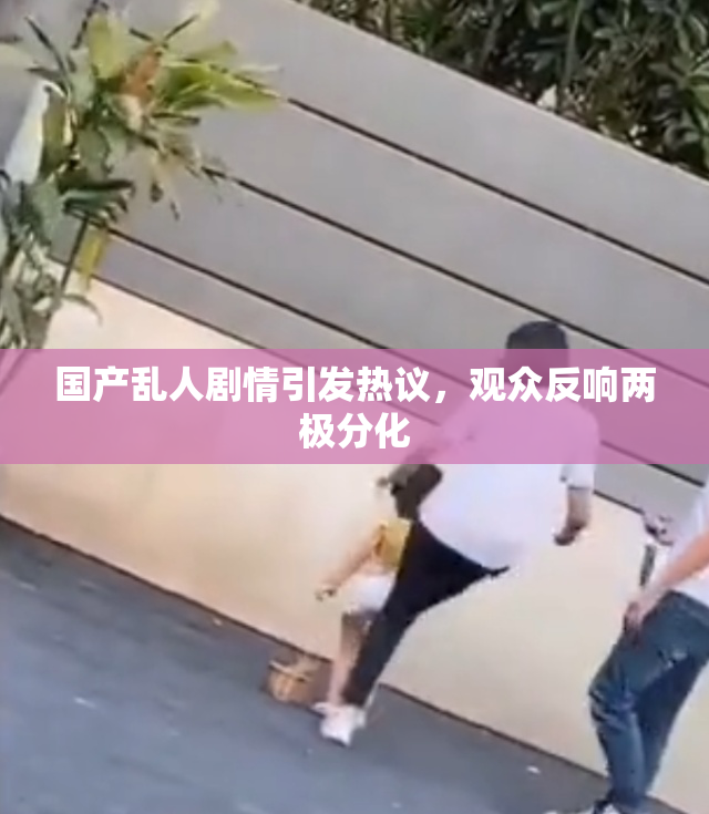 国产乱人剧情引发热议，观众反响两极分化