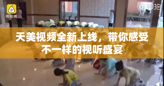 天美视频全新上线，带你感受不一样的视听盛宴