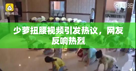 少萝扭腰视频引发热议，网友反响热烈