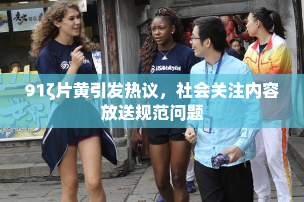 91ζ片黄引发热议，社会关注内容放送规范问题