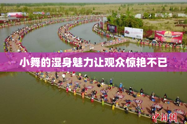 小舞的湿身魅力让观众惊艳不已