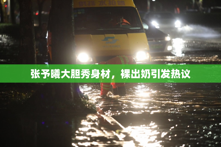 张予曦大胆秀身材，裸出奶引发热议