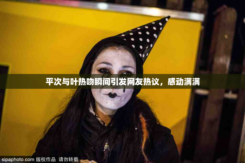 平次与叶热吻瞬间引发网友热议，感动满满