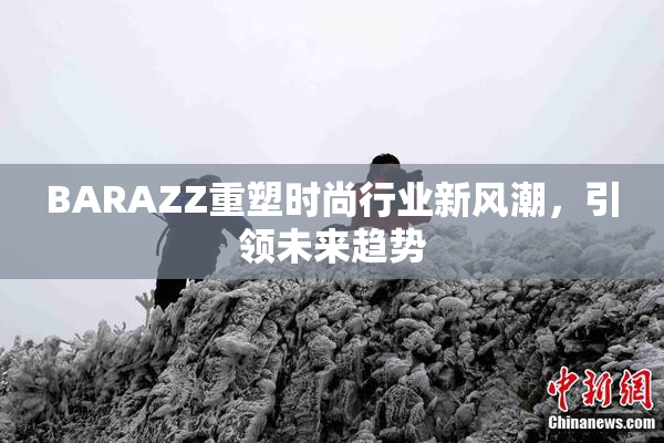BARAZZ重塑时尚行业新风潮，引领未来趋势